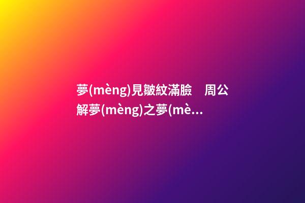 夢(mèng)見皺紋滿臉　周公解夢(mèng)之夢(mèng)到皺紋滿臉